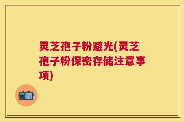 灵芝孢子粉避光(灵芝孢子粉保密存储注意事项) 灵芝孢子粉避光(灵芝孢子粉保密存储注意事项)