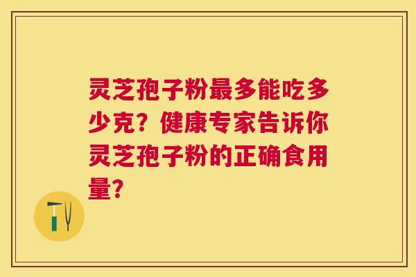 灵芝孢子粉多能吃多少克?健康专家告诉你灵芝孢子粉的正确食用量? 灵芝孢子粉多能吃多少克?健康专家告诉你灵芝孢子粉的正确食用量?