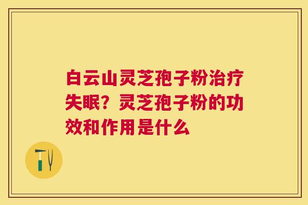 白云山灵芝孢子粉？灵芝孢子粉的功效和作用是什么
