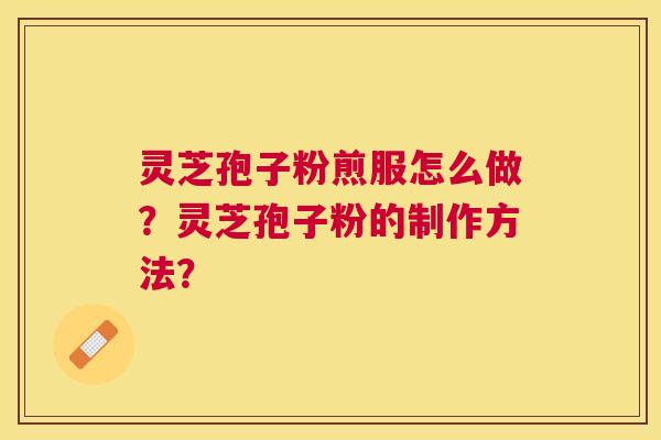 灵芝孢子粉煎服怎么做?灵芝孢子粉的制作方法? 灵芝孢子粉煎服怎么做?灵芝孢子粉的制作方法?