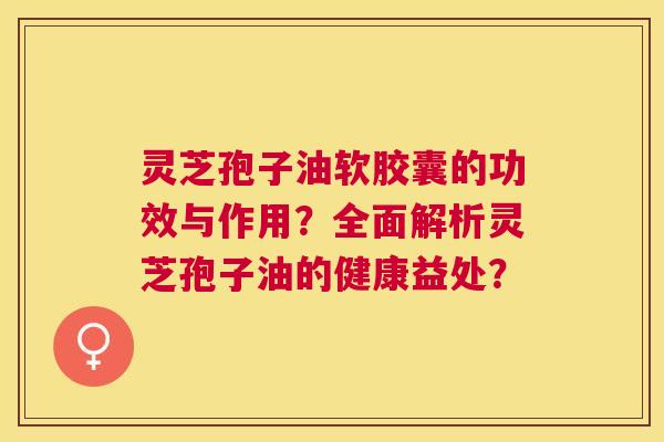 灵芝孢子油软胶囊的功效与作用?全面解析灵芝孢子油的健康益处? 灵芝孢子油软胶囊的功效与作用?全面解析灵芝孢子油的健康益处?