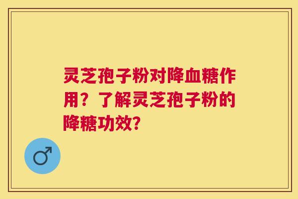 灵芝孢子粉对降作用？了解灵芝孢子粉的降糖功效？