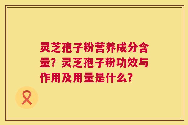 灵芝孢子粉营养成分含量？灵芝孢子粉功效与作用及用量是什么？