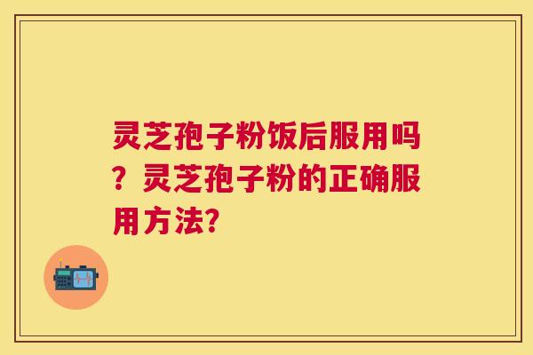 灵芝孢子粉饭后服用吗？灵芝孢子粉的正确服用方法？