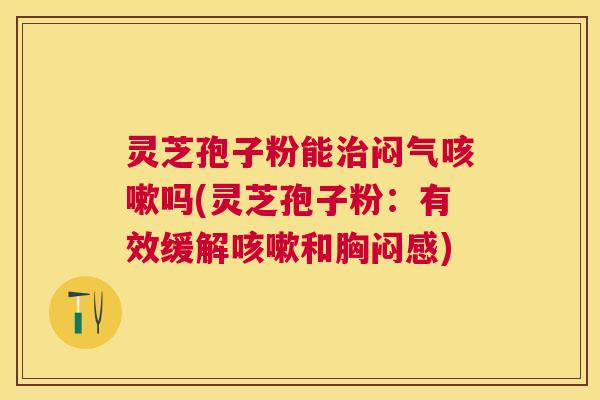 灵芝孢子粉能闷气吗(灵芝孢子粉:有效缓解和胸闷感) 灵芝孢子粉能闷气吗(灵芝孢子粉:有效缓解和胸闷感)