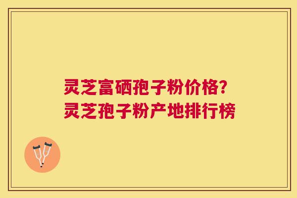 灵芝富硒孢子粉价格？灵芝孢子粉产地排行榜