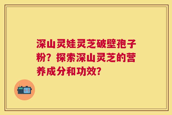 深山灵娃灵芝破壁孢子粉？探索深山灵芝的营养成分和功效？