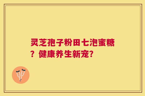 灵芝孢子粉田七泡蜜糖?健康养生新宠? 灵芝孢子粉田七泡蜜糖?健康养生新宠?