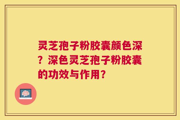 灵芝孢子粉胶囊颜色深?深色灵芝孢子粉胶囊的功效与作用? 灵芝孢子粉胶囊颜色深?深色灵芝孢子粉胶囊的功效与作用?