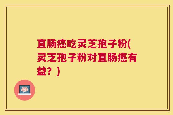 直肠吃灵芝孢子粉(灵芝孢子粉对直肠有益?) 直肠吃灵芝孢子粉(灵芝孢子粉对直肠有益?)
