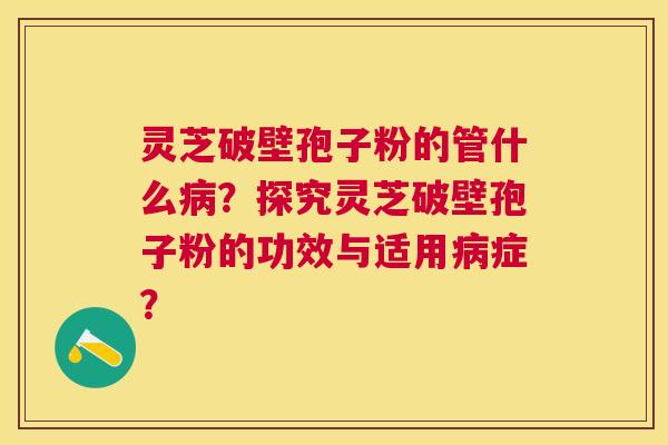 灵芝破壁孢子粉的管什么?探究灵芝破壁孢子粉的功效与适用症? 灵芝破壁孢子粉的管什么?探究灵芝破壁孢子粉的功效与适用症?
