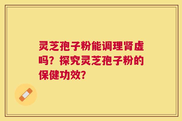灵芝孢子粉能调理虚吗?探究灵芝孢子粉的保健功效? 灵芝孢子粉能调理虚吗?探究灵芝孢子粉的保健功效?