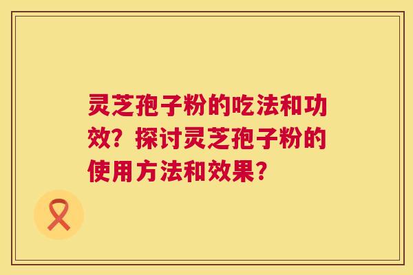 灵芝孢子粉的吃法和功效?探讨灵芝孢子粉的使用方法和效果? 灵芝孢子粉的吃法和功效?探讨灵芝孢子粉的使用方法和效果?