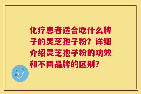 患者适合吃什么牌子的灵芝孢子粉？详细介绍灵芝孢子粉的功效和不同品牌的区别？