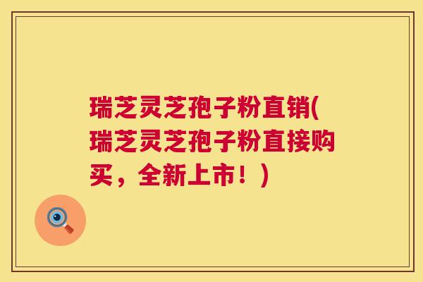 瑞芝灵芝孢子粉直销(瑞芝灵芝孢子粉直接购买，全新上市！)