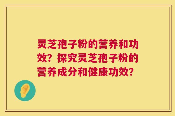 灵芝孢子粉的营养和功效?探究灵芝孢子粉的营养成分和健康功效? 灵芝孢子粉的营养和功效?探究灵芝孢子粉的营养成分和健康功效?
