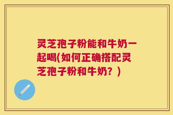 灵芝孢子粉能和牛奶一起喝(如何正确搭配灵芝孢子粉和牛奶?) 灵芝孢子粉能和牛奶一起喝(如何正确搭配灵芝孢子粉和牛奶?)
