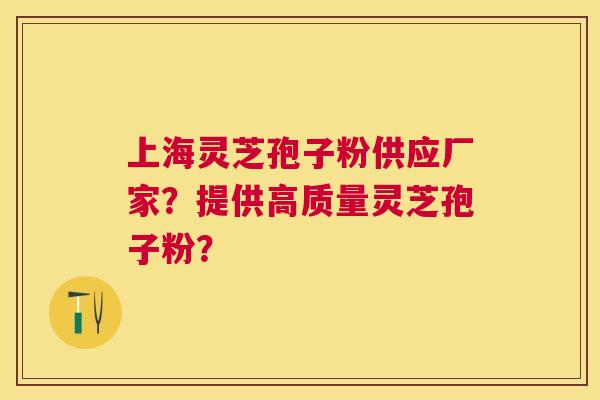 上海灵芝孢子粉供应厂家？提供高质量灵芝孢子粉？