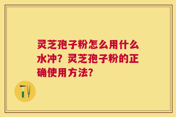 灵芝孢子粉怎么用什么水冲？灵芝孢子粉的正确使用方法？