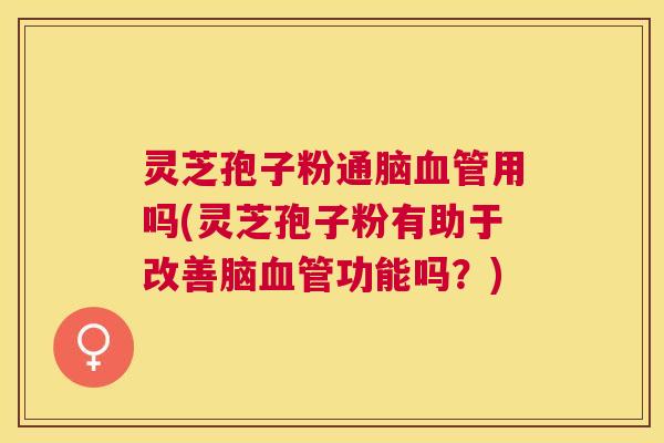 灵芝孢子粉通脑用吗(灵芝孢子粉有助于改善脑功能吗?) 灵芝孢子粉通脑用吗(灵芝孢子粉有助于改善脑功能吗?)