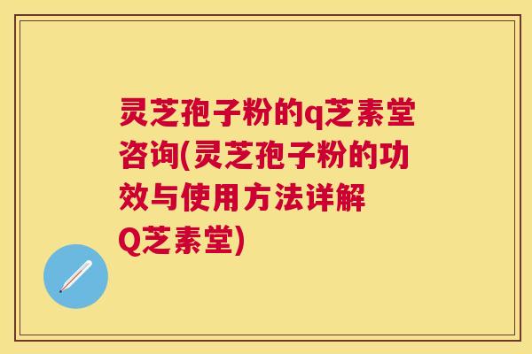 灵芝孢子粉的q芝素堂咨询(灵芝孢子粉的功效与使用方法详解 Q芝素堂) 灵芝孢子粉的q芝素堂咨询(灵芝孢子粉的功效与使用方法详解 Q芝素堂)