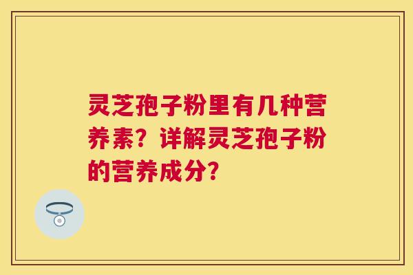 灵芝孢子粉里有几种营养素?详解灵芝孢子粉的营养成分? 灵芝孢子粉里有几种营养素?详解灵芝孢子粉的营养成分?