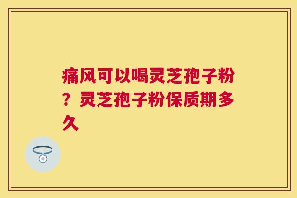 痛风可以喝灵芝孢子粉?灵芝孢子粉保质期多久 痛风可以喝灵芝孢子粉?灵芝孢子粉保质期多久