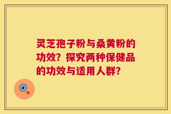 灵芝孢子粉与桑黄粉的功效?探究两种保健品的功效与适用人群? 灵芝孢子粉与桑黄粉的功效?探究两种保健品的功效与适用人群?
