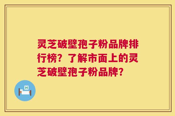 灵芝破壁孢子粉品牌排行榜？了解市面上的灵芝破壁孢子粉品牌？