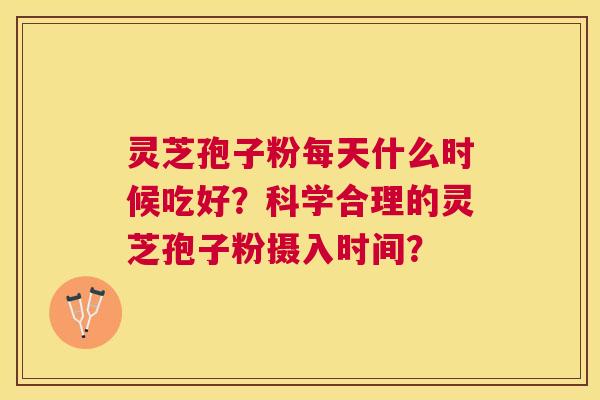 灵芝孢子粉每天什么时候吃好？科学合理的灵芝孢子粉摄入时间？