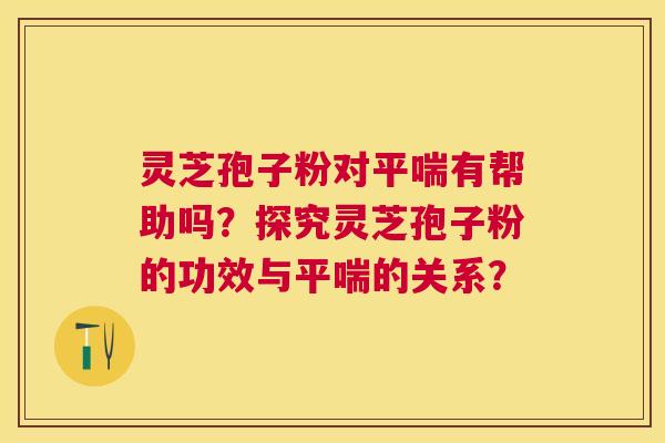 灵芝孢子粉对有帮助吗？探究灵芝孢子粉的功效与的关系？