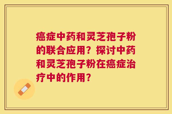 症和灵芝孢子粉的联合应用?探讨和灵芝孢子粉在症中的作用? 症和灵芝孢子粉的联合应用?探讨和灵芝孢子粉在症中的作用?