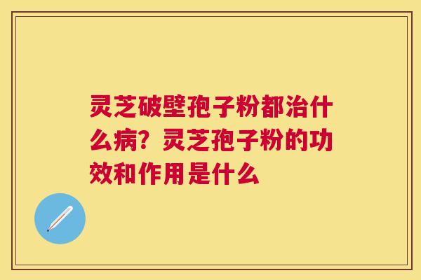 灵芝破壁孢子粉都什么?灵芝孢子粉的功效和作用是什么 灵芝破壁孢子粉都什么?灵芝孢子粉的功效和作用是什么