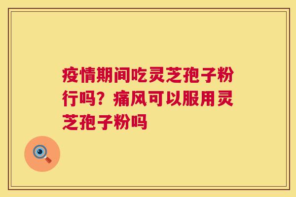 疫情期间吃灵芝孢子粉行吗?痛风可以服用灵芝孢子粉吗 疫情期间吃灵芝孢子粉行吗?痛风可以服用灵芝孢子粉吗
