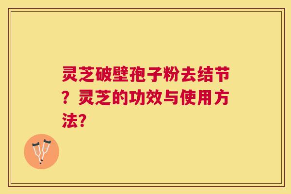 灵芝破壁孢子粉去结节？灵芝的功效与使用方法？