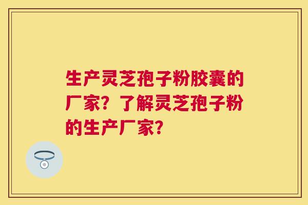 生产灵芝孢子粉胶囊的厂家?了解灵芝孢子粉的生产厂家? 生产灵芝孢子粉胶囊的厂家?了解灵芝孢子粉的生产厂家?
