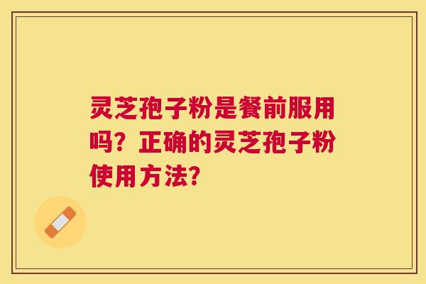 灵芝孢子粉是餐前服用吗？正确的灵芝孢子粉使用方法？