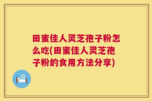 田蜜佳人灵芝孢子粉怎么吃(田蜜佳人灵芝孢子粉的食用方法分享)