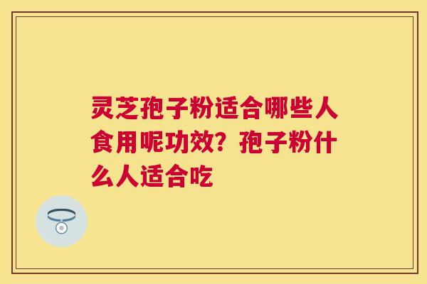 灵芝孢子粉适合哪些人食用呢功效？孢子粉什么人适合吃