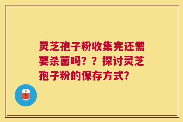 灵芝孢子粉收集完还需要杀菌吗??探讨灵芝孢子粉的保存方式? 灵芝孢子粉收集完还需要杀菌吗??探讨灵芝孢子粉的保存方式?