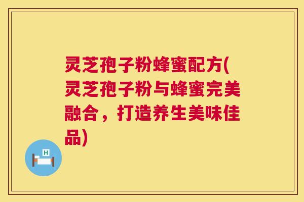 灵芝孢子粉蜂蜜配方(灵芝孢子粉与蜂蜜完美融合,打造养生美味佳品) 灵芝孢子粉蜂蜜配方(灵芝孢子粉与蜂蜜完美融合,打造养生美味佳品)