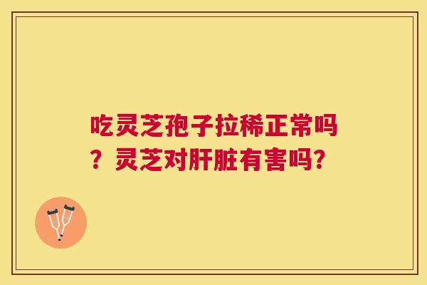 吃灵芝孢子拉稀正常吗？灵芝对有害吗？
