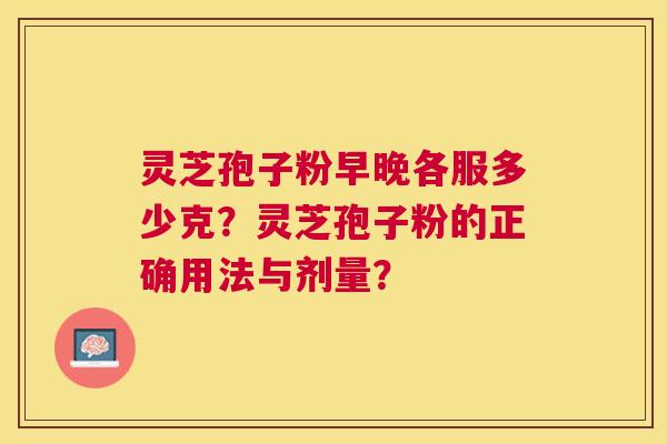 灵芝孢子粉早晚各服多少克？灵芝孢子粉的正确用法与剂量？
