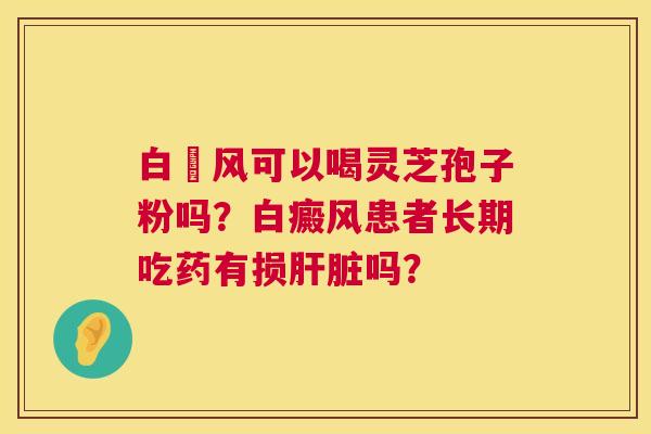 白癲风可以喝灵芝孢子粉吗?白癜风患者长期吃药有损吗? 白癲风可以喝灵芝孢子粉吗?白癜风患者长期吃药有损吗?