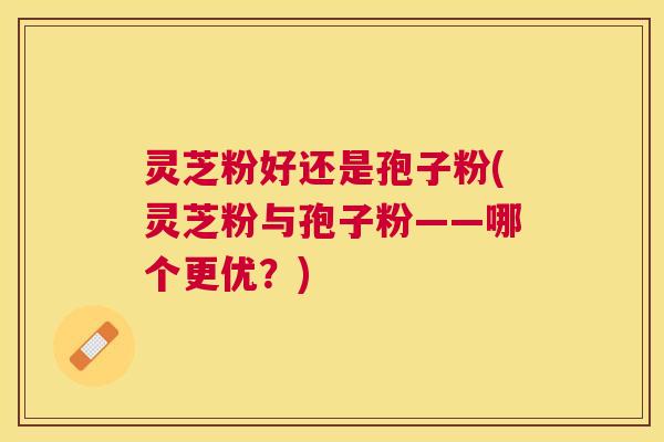 灵芝粉好还是孢子粉(灵芝粉与孢子粉——哪个更优？)