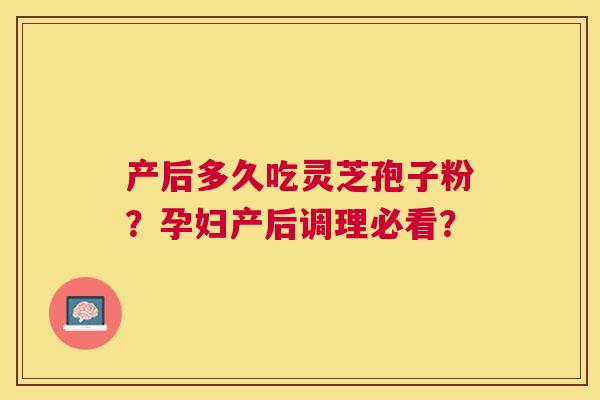 产后多久吃灵芝孢子粉？孕妇产后调理必看？