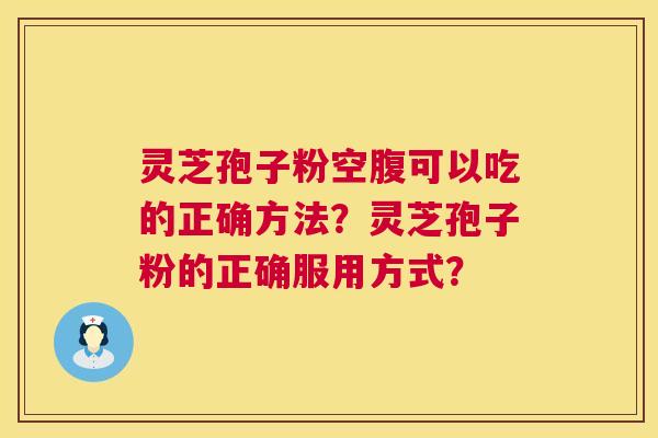 灵芝孢子粉空腹可以吃的正确方法？灵芝孢子粉的正确服用方式？
