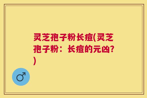 灵芝孢子粉长痘(灵芝孢子粉:长痘的元凶?) 灵芝孢子粉长痘(灵芝孢子粉:长痘的元凶?)