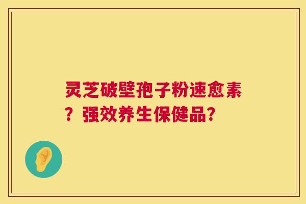 灵芝破壁孢子粉速愈素?强效养生保健品? 灵芝破壁孢子粉速愈素?强效养生保健品?
