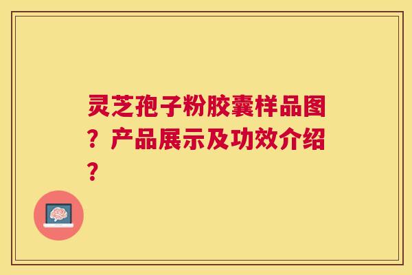 灵芝孢子粉胶囊样品图？产品展示及功效介绍？